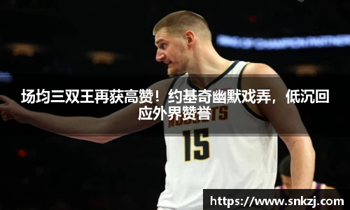 场均三双王再获高赞！约基奇幽默戏弄，低沉回应外界赞誉